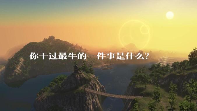 你干过最牛的一件事是什么？
