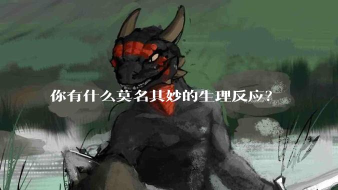 你有什么莫名其妙的生理反应？