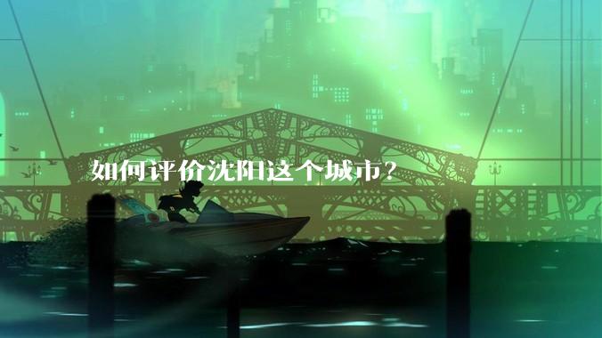 如何评价沈阳这个城市？