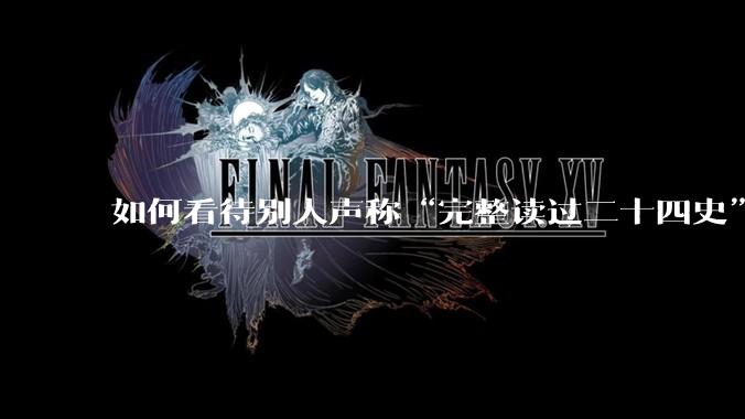 如何看待别人声称“完整读过二十四史”？