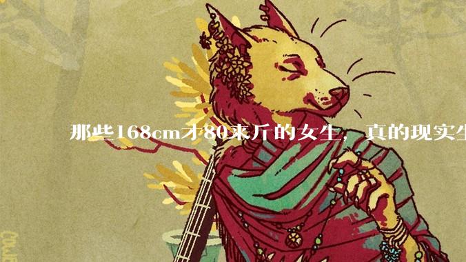 那些168cm才80来斤的女生，真的现实生活中好看吗?
