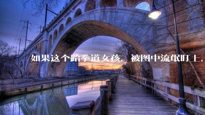 如果这个跆拳道女孩，被图中流氓盯上，会发生什么？