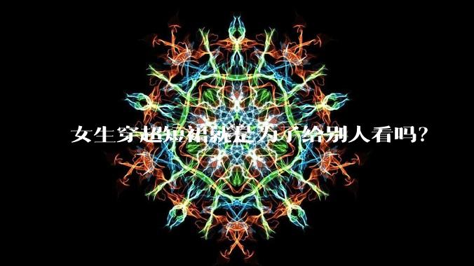 女生穿超短裙就是为了给别人看吗？