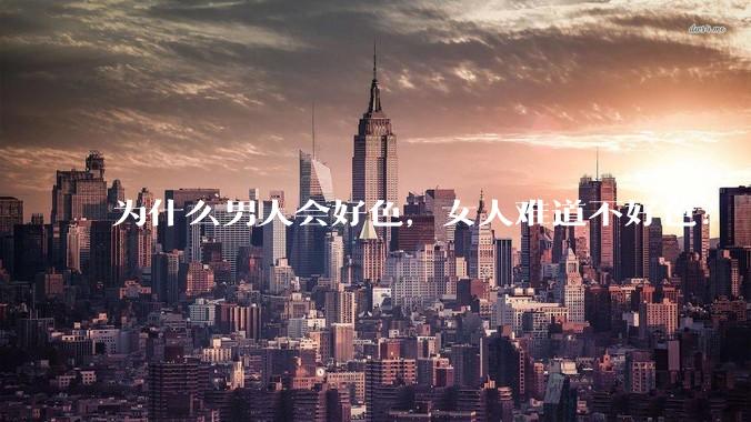 为什么男人会好色，女人难道不好色？