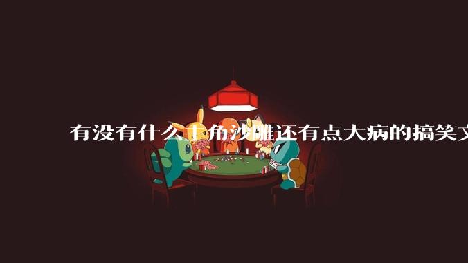 有没有什么主角沙雕还有点大病的搞笑文啊？