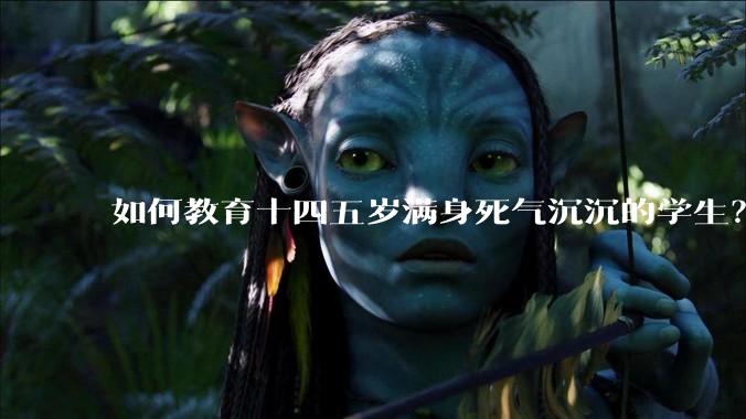 如何教育十四五岁满身死气沉沉的学生？