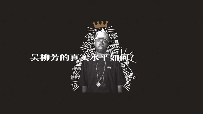 吴柳芳的真实水平如何？